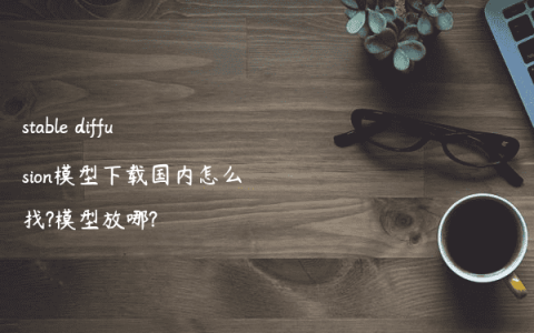 stable diffusion模型下载国内怎么找?模型放哪?