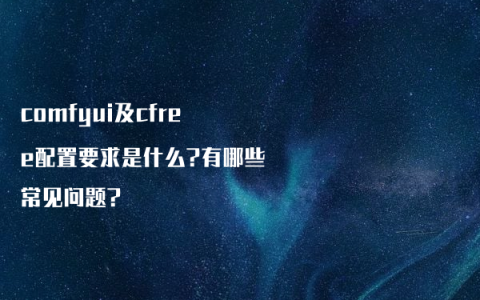 comfyui及cfree配置要求是什么?有哪些常见问题?