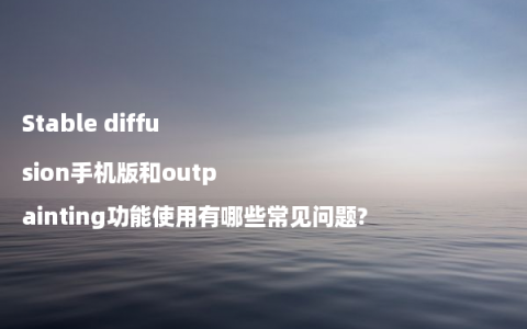 Stable diffusion手机版和outpainting功能使用有哪些常见问题?