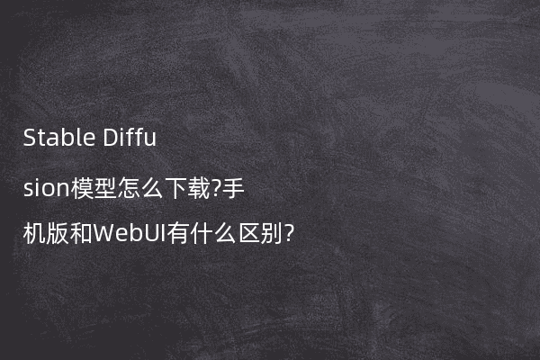 Stable Diffusion模型怎么下载?手机版和WebUI有什么区别?