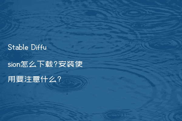 Stable Diffusion怎么下载?安装使用要注意什么?