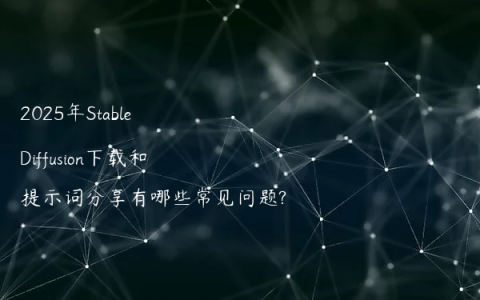 2025年Stable Diffusion下载和提示词分享有哪些常见问题?