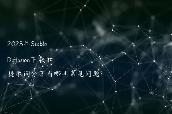 2025年Stable Diffusion下载和提示词分享有哪些常见问题?