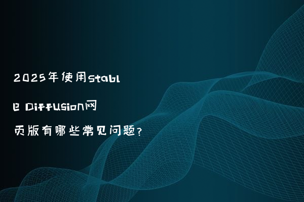 2025年使用Stable Diffusion网页版有哪些常见问题?