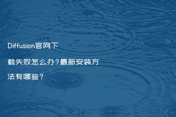 Diffusion官网下载失败怎么办?最新安装方法有哪些?