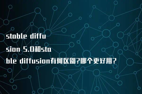 stable diffusion 5.0和stable diffusion有何区别?哪个更好用?