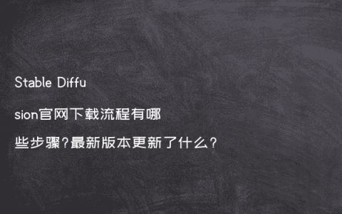Stable Diffusion官网下载流程有哪些步骤?最新版本更新了什么?