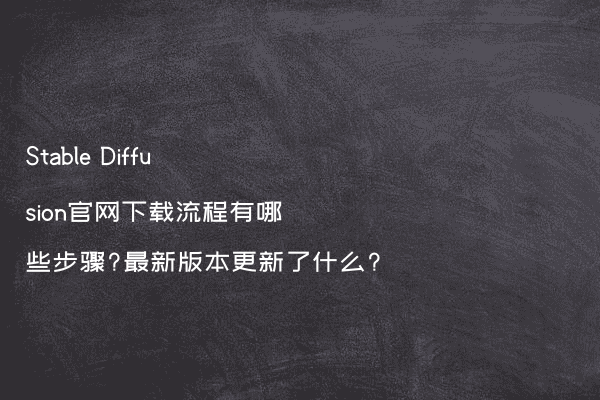 Stable Diffusion官网下载流程有哪些步骤?最新版本更新了什么?