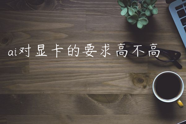 ai对显卡的要求高不高