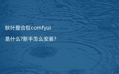 秋叶整合包comfyui是什么?新手怎么安装?