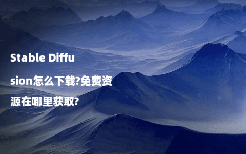 Stable Diffusion怎么下载?免费资源在哪里获取?
