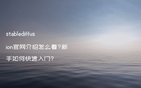 stablediffusion官网介绍怎么看?新手如何快速入门?