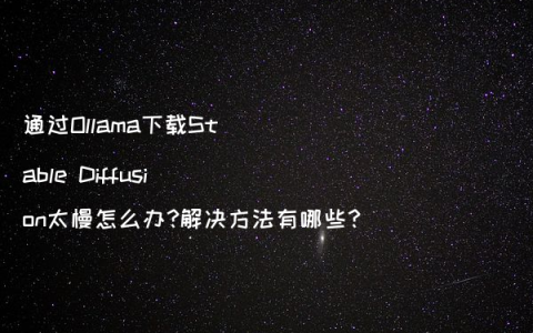 通过Ollama下载Stable Diffusion太慢怎么办?解决方法有哪些?