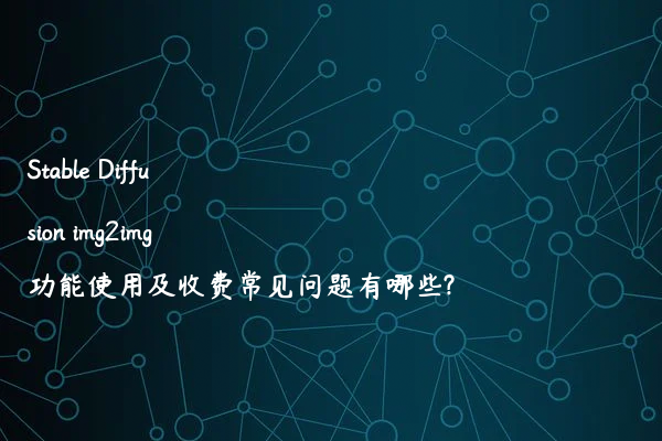 Stable Diffusion img2img功能使用及收费常见问题有哪些?