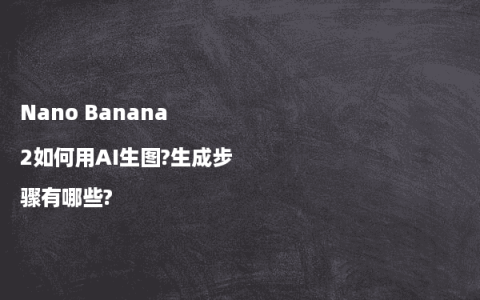 Nano Banana 2如何用AI生图?生成步骤有哪些?