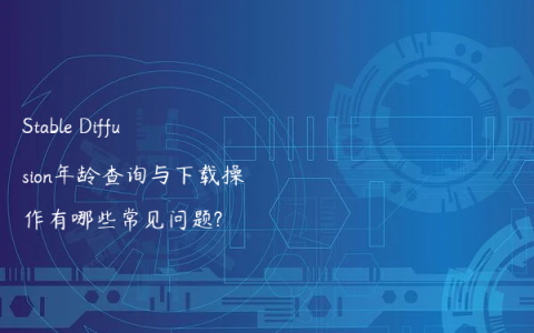 Stable Diffusion年龄查询与下载操作有哪些常见问题?