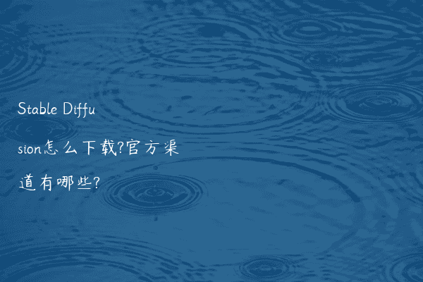 Stable Diffusion怎么下载?官方渠道有哪些?