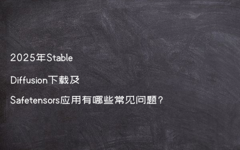2025年Stable Diffusion下载及Safetensors应用有哪些常见问题?