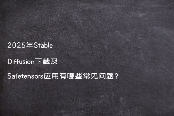 2025年Stable Diffusion下载及Safetensors应用有哪些常见问题?