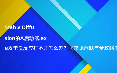 Stable Diffusion的A启动器.exe双击没反应打不开怎么办？（常见问题与全攻略解决方案）