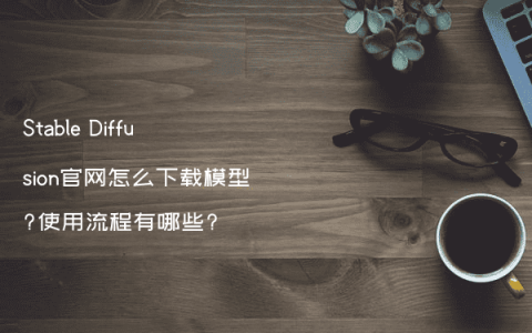 Stable Diffusion官网怎么下载模型?使用流程有哪些?