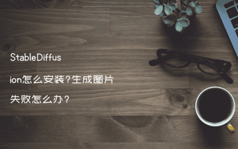 StableDiffusion怎么安装?生成图片失败怎么办?