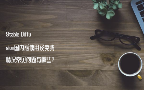 Stable Diffusion国内版使用及免费情况常见问题有哪些?