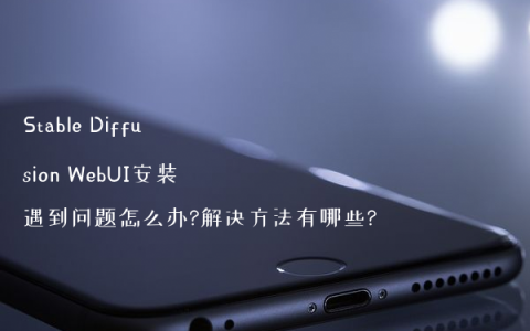 Stable Diffusion WebUI安装遇到问题怎么办?解决方法有哪些?