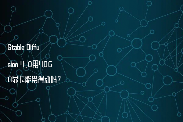 Stable Diffusion 4.0用4060显卡能带得动吗?