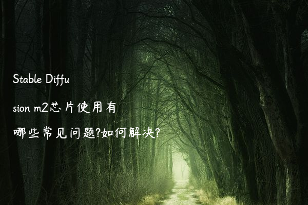Stable Diffusion m2芯片使用有哪些常见问题?如何解决?