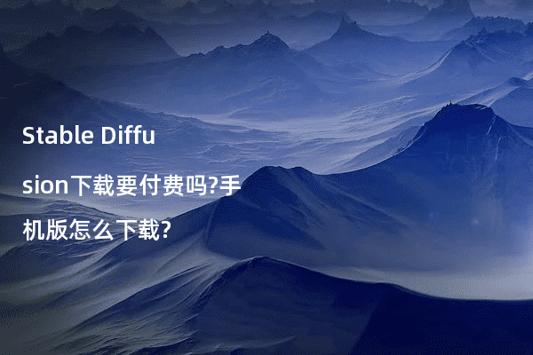Stable Diffusion下载要付费吗?手机版怎么下载?