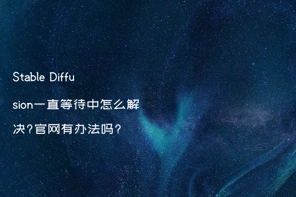 Stable Diffusion一直等待中怎么解决?官网有办法吗?