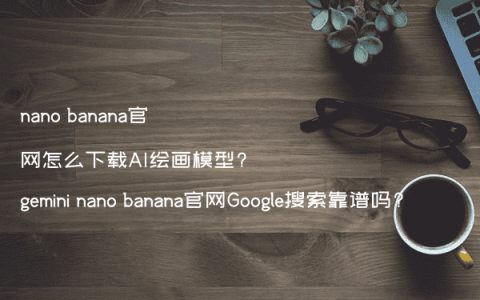 nano banana官网怎么下载AI绘画模型?gemini nano banana官网Google搜索靠谱吗?