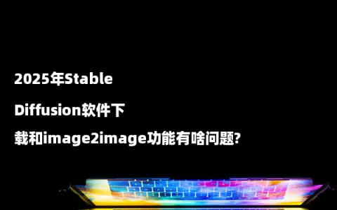 2025年Stable Diffusion软件下载和image2image功能有啥问题?