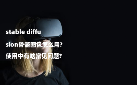 stable diffusion骨骼图包怎么用?使用中有啥常见问题?