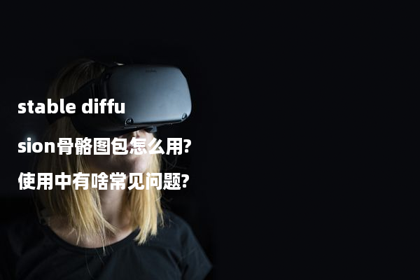 stable diffusion骨骼图包怎么用?使用中有啥常见问题?
