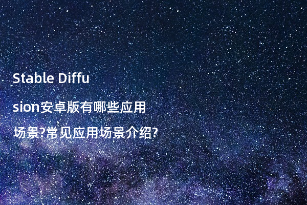 Stable Diffusion安卓版有哪些应用场景?常见应用场景介绍?