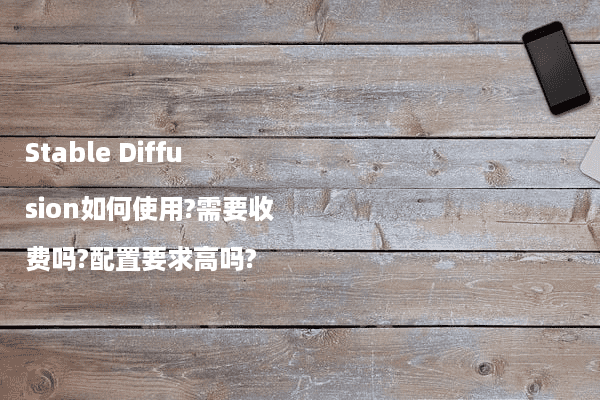 Stable Diffusion如何使用?需要收费吗?配置要求高吗?