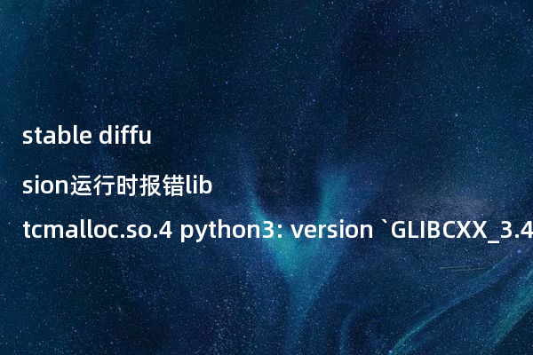 stable diffusion运行时报错libtcmalloc.so.4 python3: version `GLIBCXX_3.4.30’ not found (required by /usr/lib/libtcmalloc.so.4)的解决办法