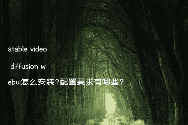 stable video diffusion webui怎么安装?配置要求有哪些?