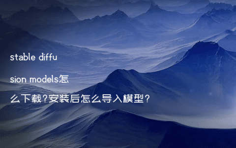 stable diffusion models怎么下载?安装后怎么导入模型?