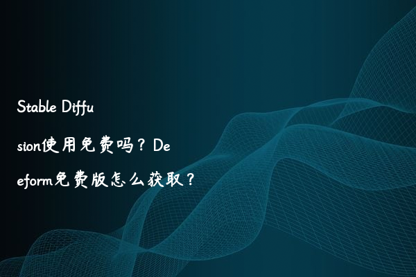 Stable Diffusion使用免费吗？Deeform免费版怎么获取？