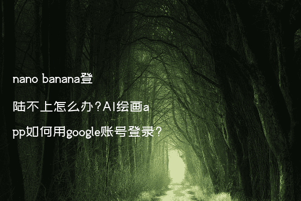 nano banana登陆不上怎么办?AI绘画app如何用google账号登录?