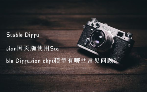 Stable Diffusion网页版使用Stable Diffusion ckpt模型有哪些常见问题?