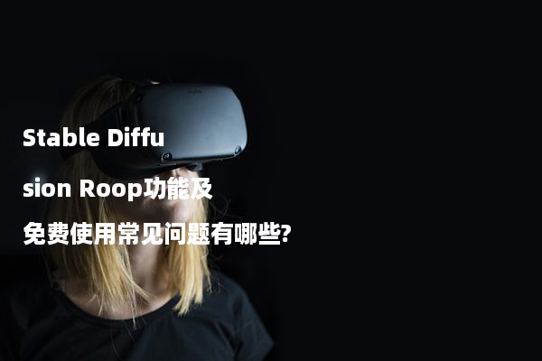 Stable Diffusion Roop功能及免费使用常见问题有哪些?