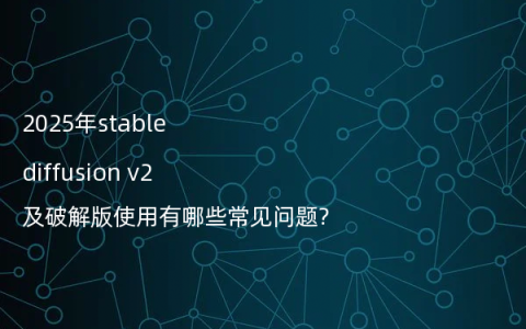 2025年stable diffusion v2及破解版使用有哪些常见问题?
