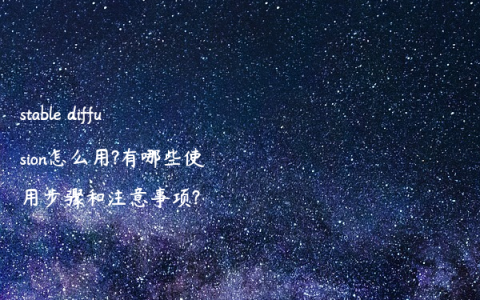 stable diffusion怎么用?有哪些使用步骤和注意事项?