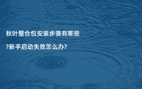 秋叶整合包安装步骤有哪些?新手启动失败怎么办?