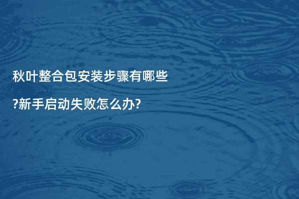秋叶整合包安装步骤有哪些?新手启动失败怎么办?