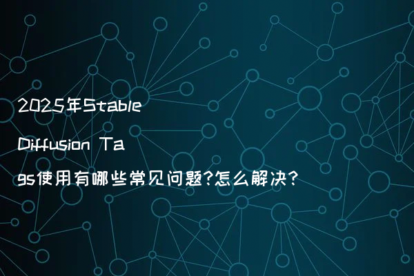 2025年Stable Diffusion Tags使用有哪些常见问题?怎么解决?